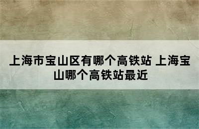 上海市宝山区有哪个高铁站 上海宝山哪个高铁站最近